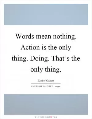 Words mean nothing. Action is the only thing. Doing. That’s the only thing Picture Quote #1
