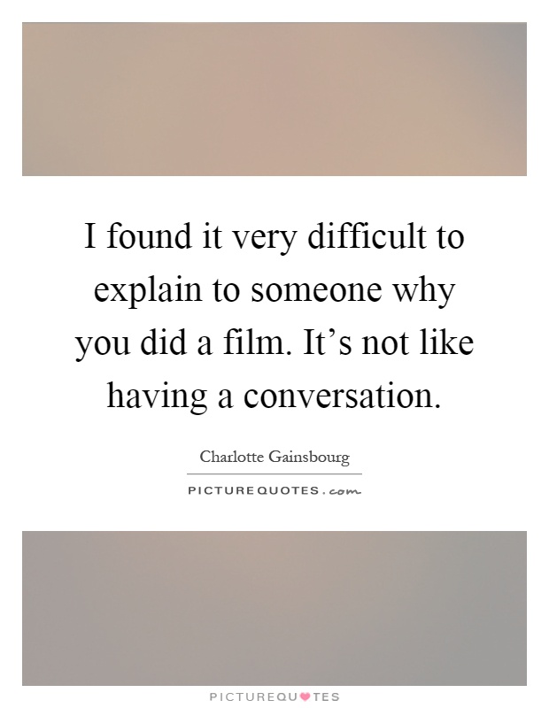 I found it very difficult to explain to someone why you did a film. It's not like having a conversation Picture Quote #1