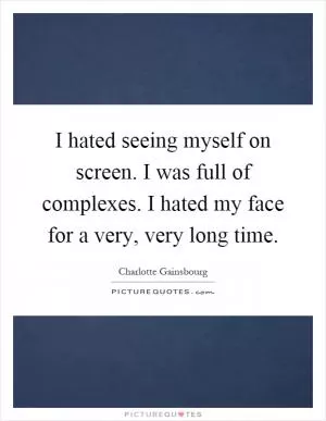 I hated seeing myself on screen. I was full of complexes. I hated my face for a very, very long time Picture Quote #1