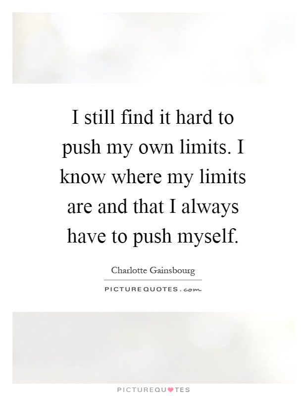 I still find it hard to push my own limits. I know where my limits are and that I always have to push myself Picture Quote #1