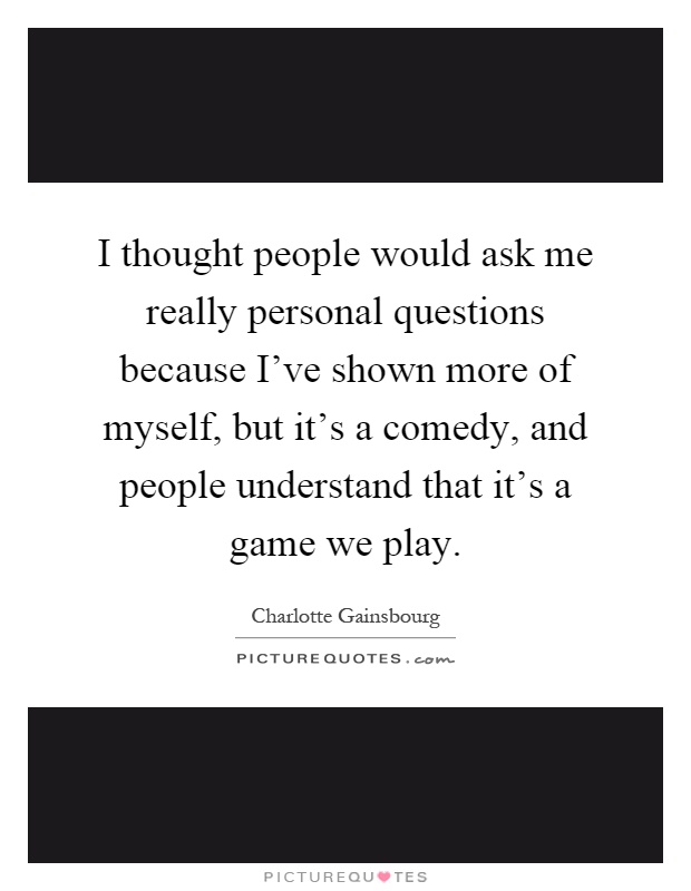I thought people would ask me really personal questions because I've shown more of myself, but it's a comedy, and people understand that it's a game we play Picture Quote #1