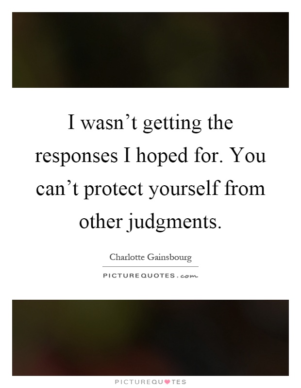 I wasn't getting the responses I hoped for. You can't protect yourself from other judgments Picture Quote #1