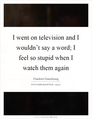 I went on television and I wouldn’t say a word; I feel so stupid when I watch them again Picture Quote #1