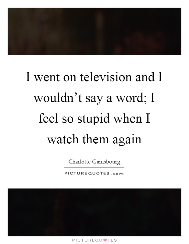 I went on television and I wouldn't say a word; I feel so stupid when I watch them again Picture Quote #1