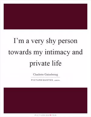 I’m a very shy person towards my intimacy and private life Picture Quote #1