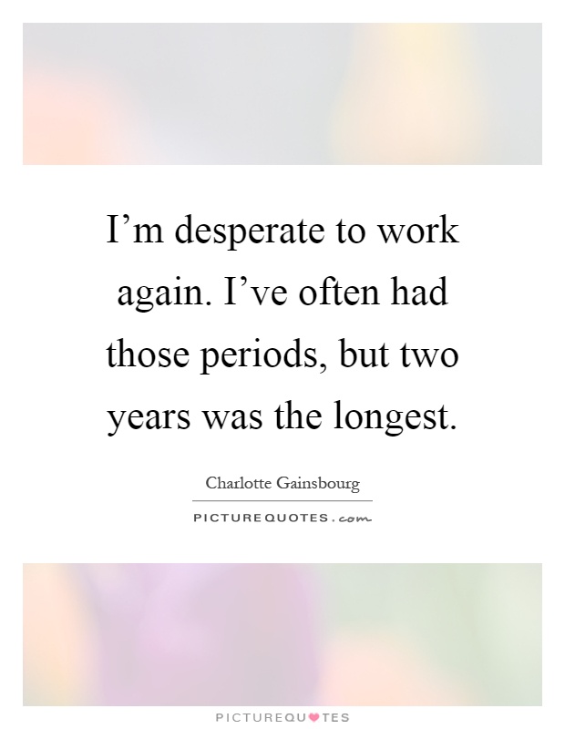 I'm desperate to work again. I've often had those periods, but two years was the longest Picture Quote #1