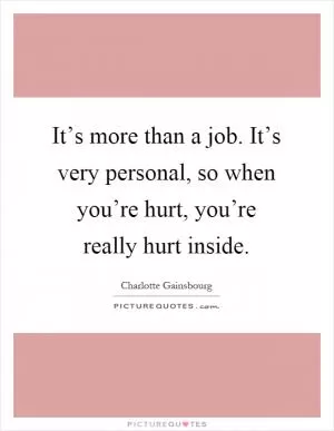 It’s more than a job. It’s very personal, so when you’re hurt, you’re really hurt inside Picture Quote #1