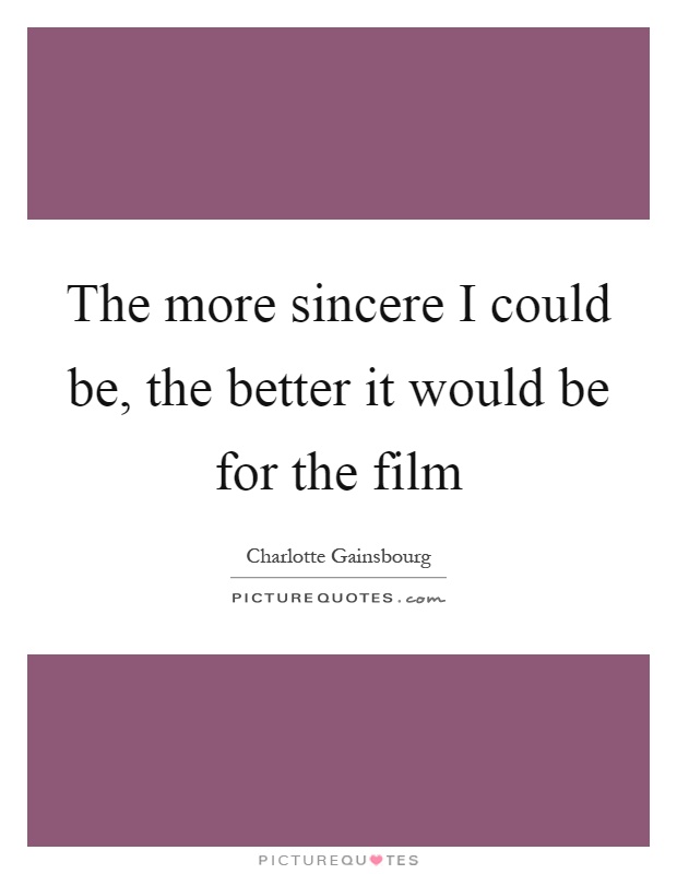 The more sincere I could be, the better it would be for the film Picture Quote #1