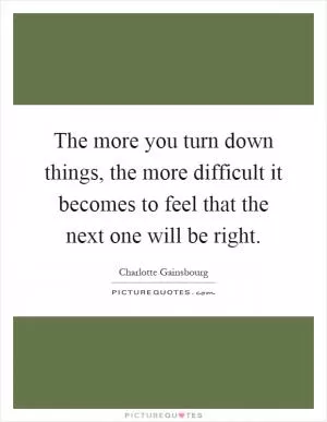 The more you turn down things, the more difficult it becomes to feel that the next one will be right Picture Quote #1