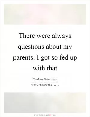 There were always questions about my parents; I got so fed up with that Picture Quote #1