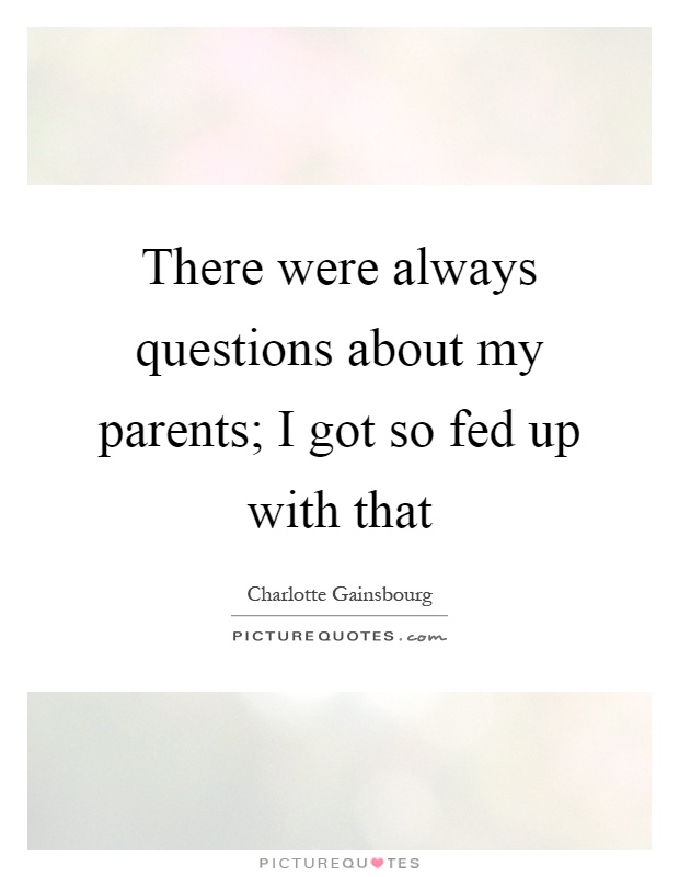 There were always questions about my parents; I got so fed up with that Picture Quote #1