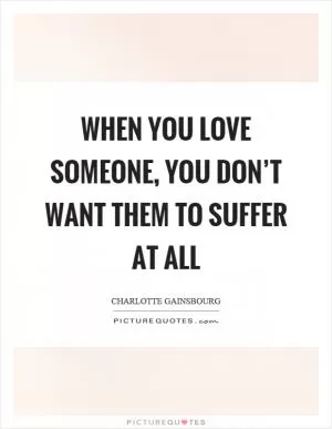 When you love someone, you don’t want them to suffer at all Picture Quote #1