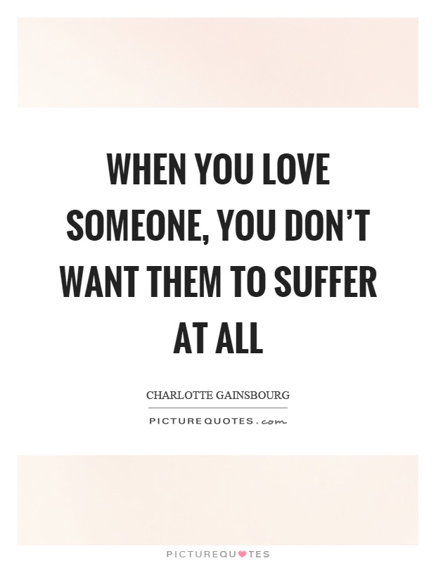 When you love someone, you don't want them to suffer at all Picture Quote #1