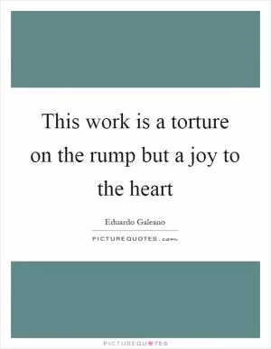 This work is a torture on the rump but a joy to the heart Picture Quote #1