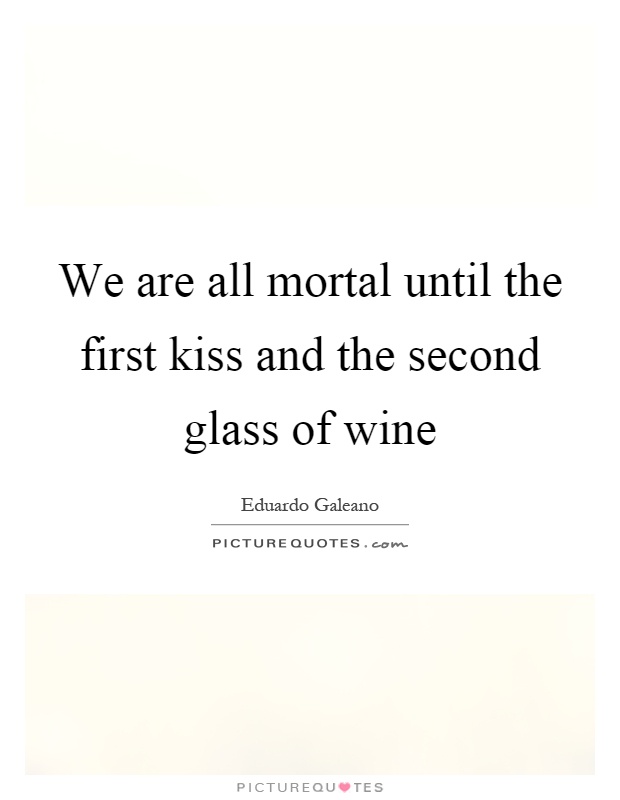 We are all mortal until the first kiss and the second glass of wine Picture Quote #1
