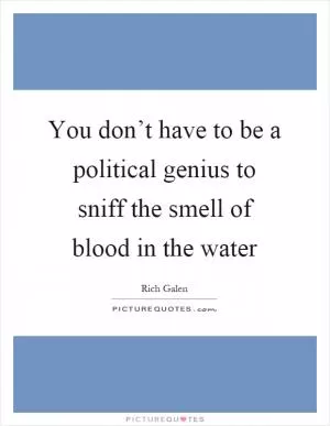 You don’t have to be a political genius to sniff the smell of blood in the water Picture Quote #1