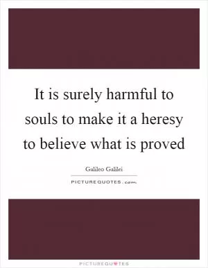 It is surely harmful to souls to make it a heresy to believe what is proved Picture Quote #1
