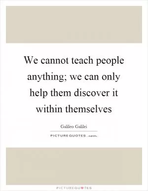 We cannot teach people anything; we can only help them discover it within themselves Picture Quote #1