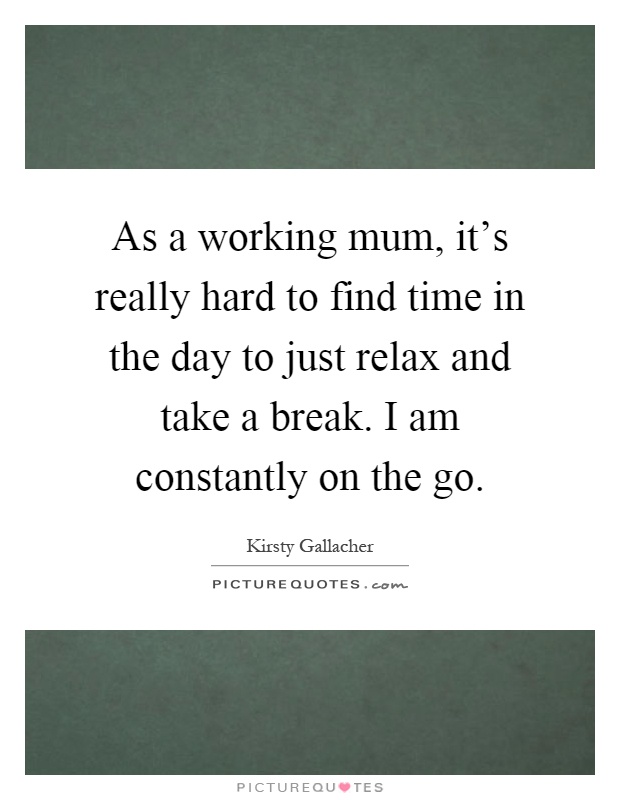 As a working mum, it's really hard to find time in the day to just relax and take a break. I am constantly on the go Picture Quote #1