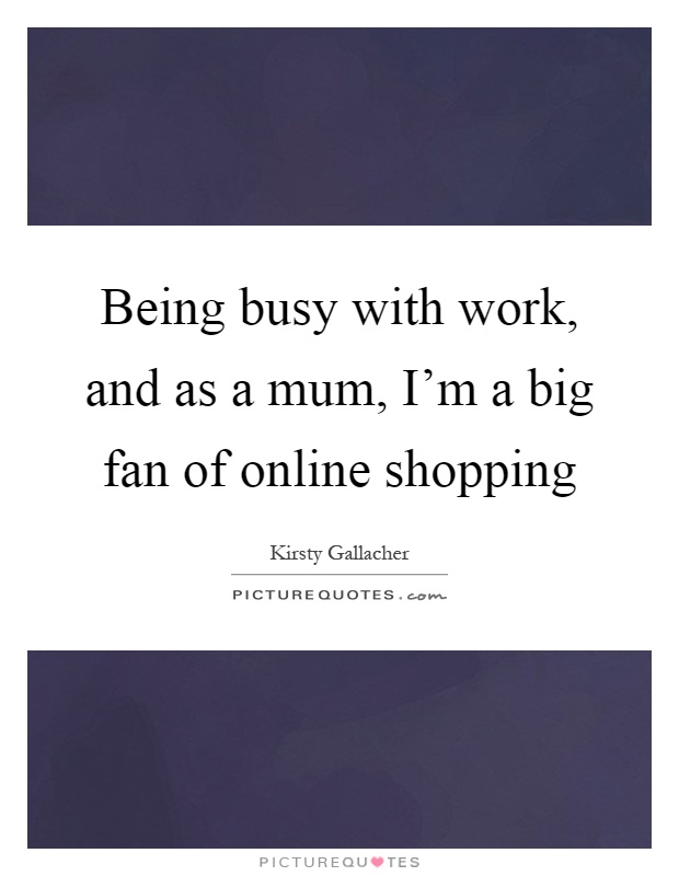 Being busy with work, and as a mum, I'm a big fan of online shopping Picture Quote #1