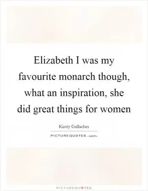 Elizabeth I was my favourite monarch though, what an inspiration, she did great things for women Picture Quote #1