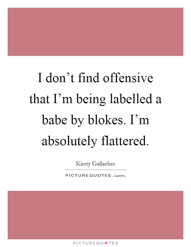 I don't find offensive that I'm being labelled a babe by blokes. I'm absolutely flattered Picture Quote #1