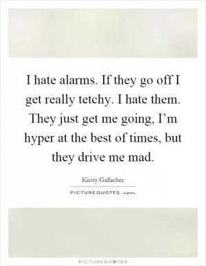 I hate alarms. If they go off I get really tetchy. I hate them. They just get me going, I’m hyper at the best of times, but they drive me mad Picture Quote #1