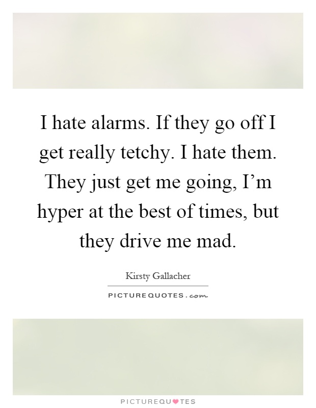I hate alarms. If they go off I get really tetchy. I hate them. They just get me going, I'm hyper at the best of times, but they drive me mad Picture Quote #1
