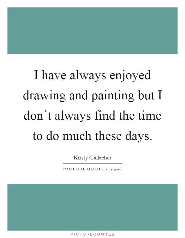 I have always enjoyed drawing and painting but I don't always find the time to do much these days Picture Quote #1