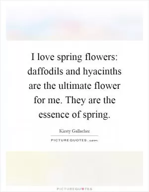I love spring flowers: daffodils and hyacinths are the ultimate flower for me. They are the essence of spring Picture Quote #1