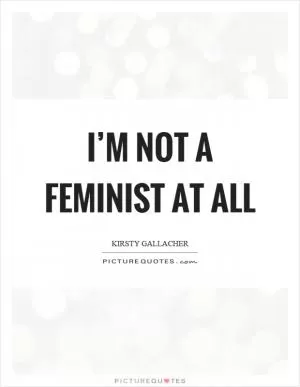 I’m not a feminist at all Picture Quote #1