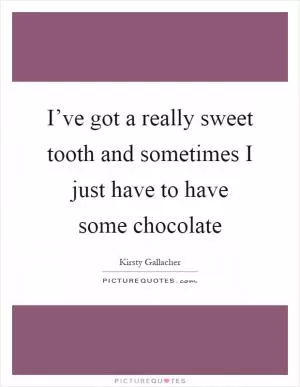 I’ve got a really sweet tooth and sometimes I just have to have some chocolate Picture Quote #1