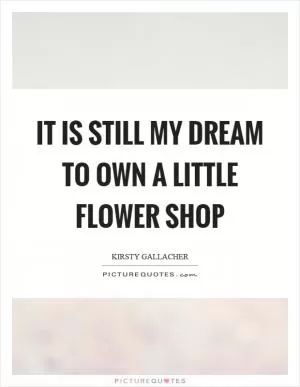 It is still my dream to own a little flower shop Picture Quote #1