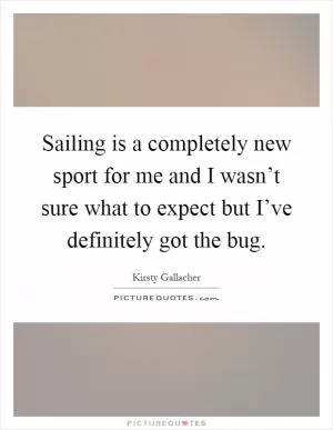 Sailing is a completely new sport for me and I wasn’t sure what to expect but I’ve definitely got the bug Picture Quote #1