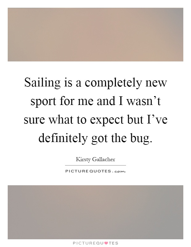 Sailing is a completely new sport for me and I wasn't sure what to expect but I've definitely got the bug Picture Quote #1