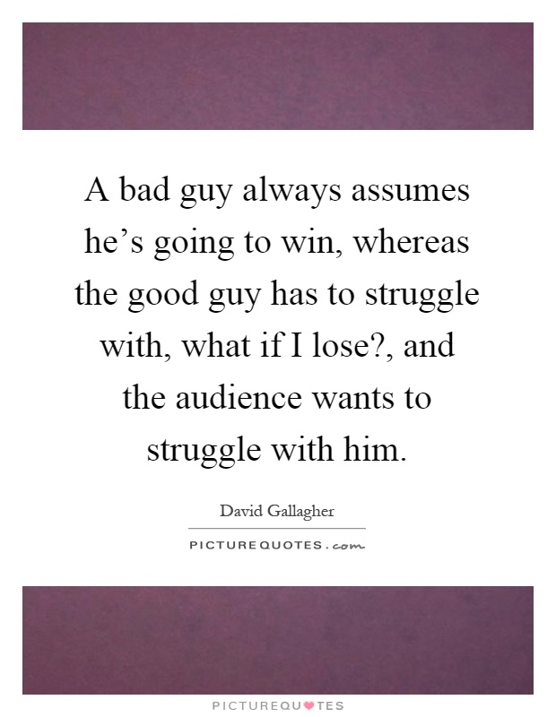 A bad guy always assumes he's going to win, whereas the good guy has to struggle with, what if I lose?, and the audience wants to struggle with him Picture Quote #1