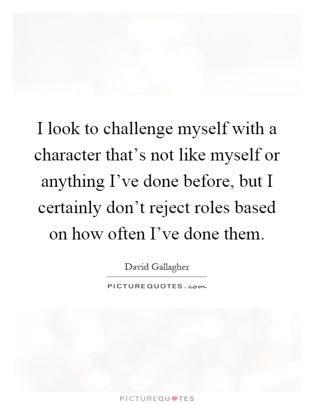 I look to challenge myself with a character that's not like myself or anything I've done before, but I certainly don't reject roles based on how often I've done them Picture Quote #1