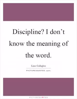 Discipline? I don’t know the meaning of the word Picture Quote #1