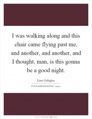 I was walking along and this chair came flying past me, and another, and another, and I thought, man, is this gonna be a good night Picture Quote #1