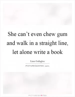 She can’t even chew gum and walk in a straight line, let alone write a book Picture Quote #1