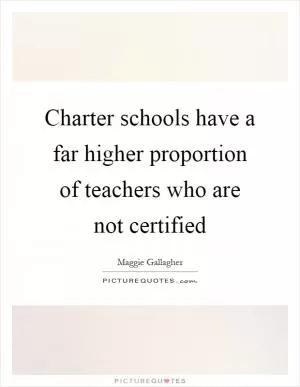 Charter schools have a far higher proportion of teachers who are not certified Picture Quote #1