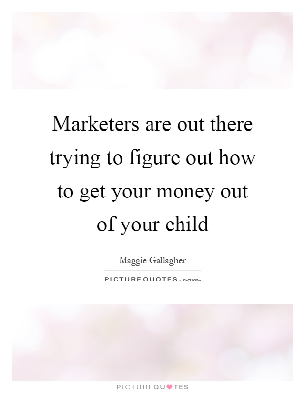 Marketers are out there trying to figure out how to get your money out of your child Picture Quote #1