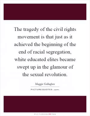 The tragedy of the civil rights movement is that just as it achieved the beginning of the end of racial segregation, white educated elites became swept up in the glamour of the sexual revolution Picture Quote #1