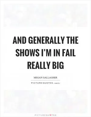 And generally the shows I’m in fail really big Picture Quote #1