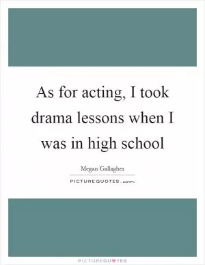 As for acting, I took drama lessons when I was in high school Picture Quote #1