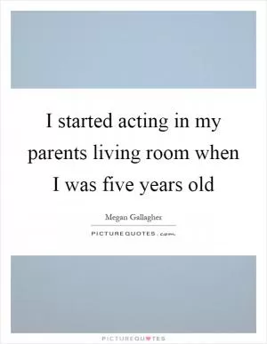 I started acting in my parents living room when I was five years old Picture Quote #1