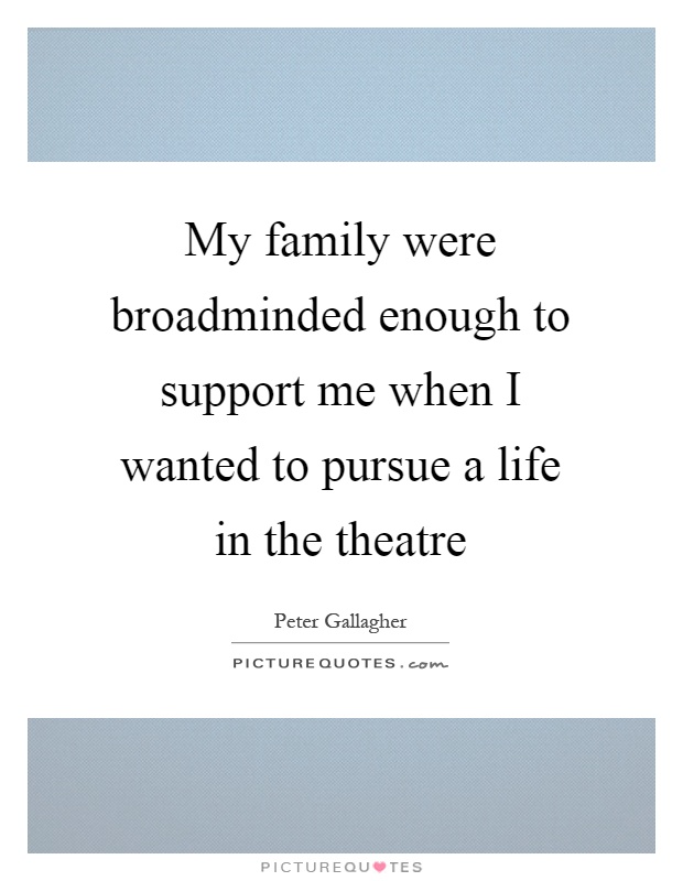 My family were broadminded enough to support me when I wanted to pursue a life in the theatre Picture Quote #1