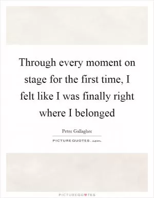 Through every moment on stage for the first time, I felt like I was finally right where I belonged Picture Quote #1
