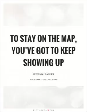 To stay on the map, you’ve got to keep showing up Picture Quote #1