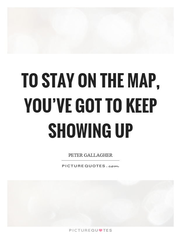 To stay on the map, you've got to keep showing up Picture Quote #1